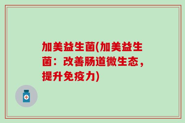 加美益生菌(加美益生菌：改善肠道微生态，提升免疫力)
