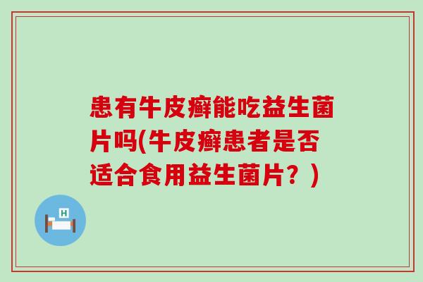患有牛皮癣能吃益生菌片吗(牛皮癣患者是否适合食用益生菌片？)