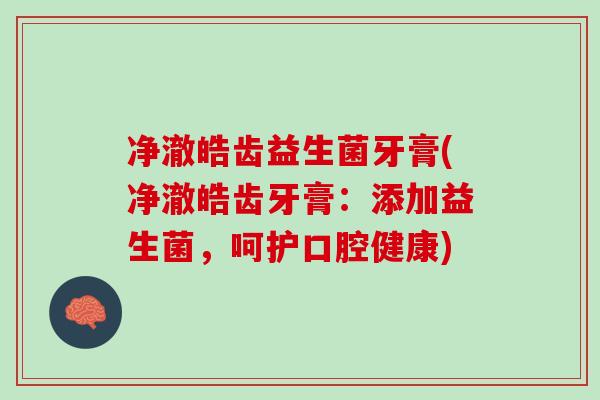净澈皓齿益生菌牙膏(净澈皓齿牙膏：添加益生菌，呵护口腔健康)