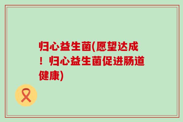 归心益生菌(愿望达成！归心益生菌促进肠道健康)