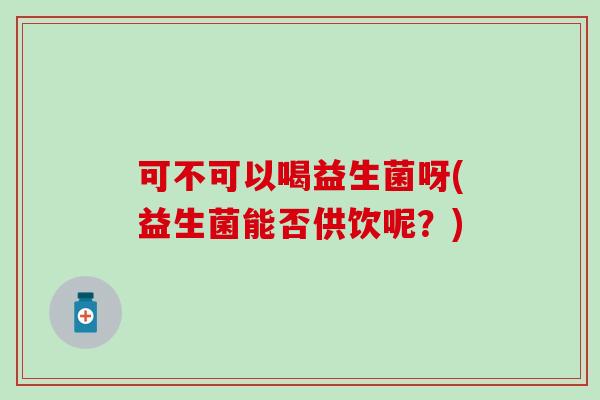 可不可以喝益生菌呀(益生菌能否供饮呢？)