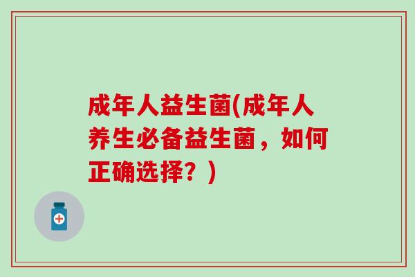 成年人益生菌(成年人养生必备益生菌，如何正确选择？)