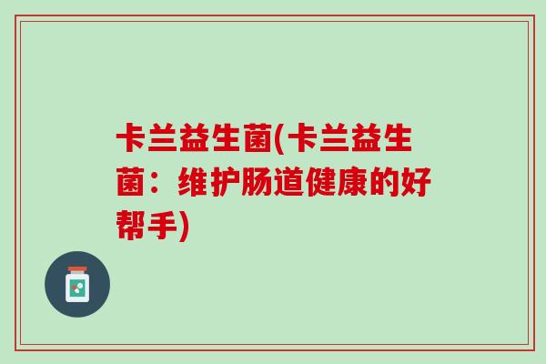 卡兰益生菌(卡兰益生菌：维护肠道健康的好帮手)