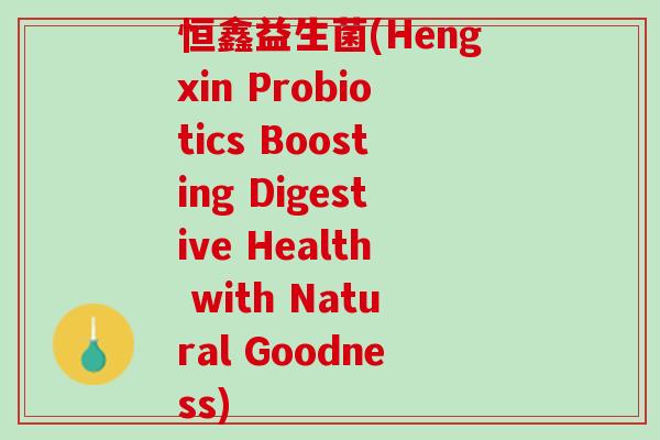 恒鑫益生菌(Hengxin Probiotics Boosting Digestive Health with Natural Goodness)