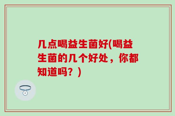 几点喝益生菌好(喝益生菌的几个好处，你都知道吗？)