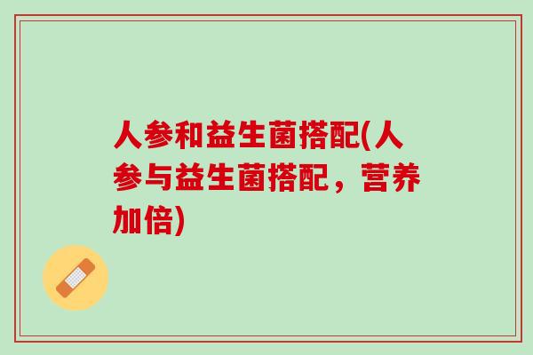 人参和益生菌搭配(人参与益生菌搭配，营养加倍)