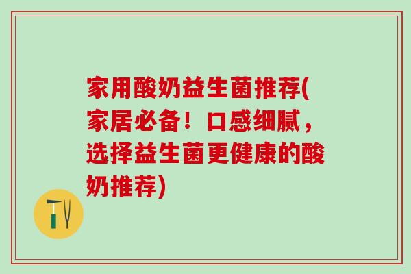 家用酸奶益生菌推荐(家居必备！口感细腻，选择益生菌更健康的酸奶推荐)