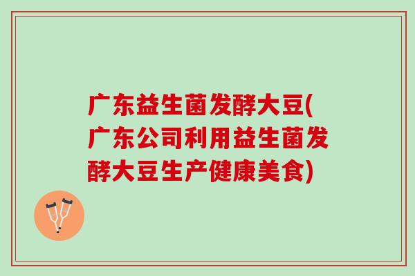 广东益生菌发酵大豆(广东公司利用益生菌发酵大豆生产健康美食)