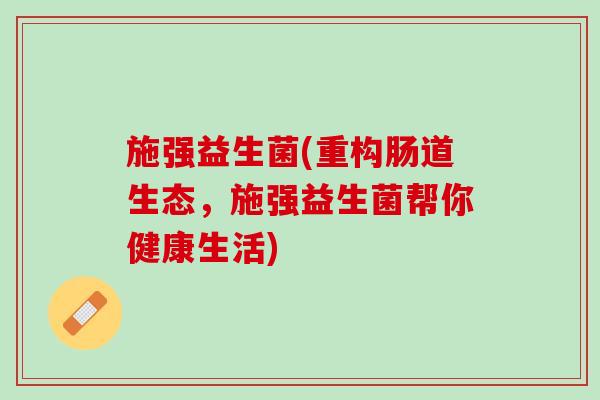 施强益生菌(重构肠道生态，施强益生菌帮你健康生活)