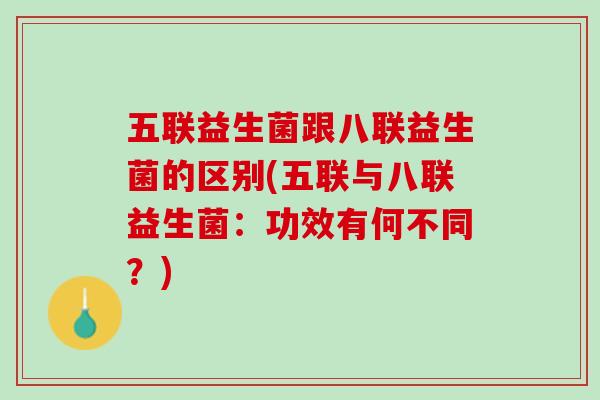 五联益生菌跟八联益生菌的区别(五联与八联益生菌：功效有何不同？)