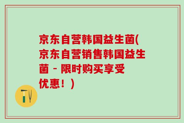 京东自营韩国益生菌(京东自营销售韩国益生菌 - 限时购买享受优惠！)