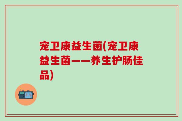 宠卫康益生菌(宠卫康益生菌——养生护肠佳品)