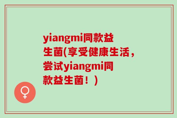 yiangmi同款益生菌(享受健康生活，尝试yiangmi同款益生菌！)