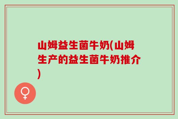 山姆益生菌牛奶(山姆生产的益生菌牛奶推介)