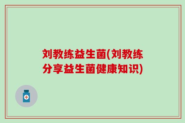刘教练益生菌(刘教练分享益生菌健康知识) 刘教练益生菌(刘教练分享益生菌健康知识)