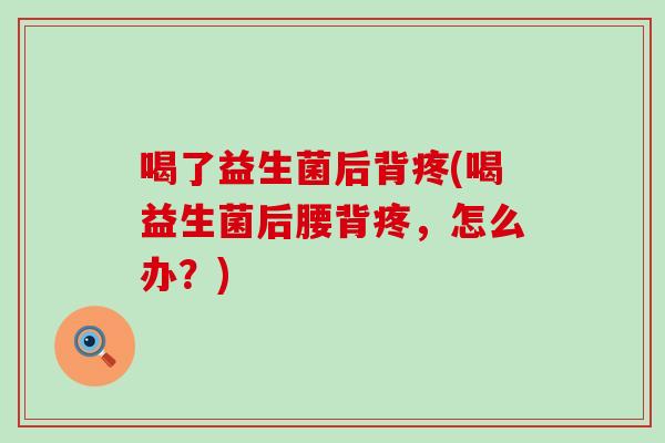 喝了益生菌后背疼(喝益生菌后腰背疼，怎么办？)