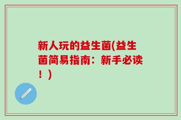 新人玩的益生菌(益生菌简易指南：新手必读！)
