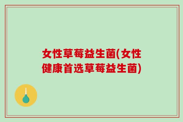 女性草莓益生菌(女性健康首选草莓益生菌)