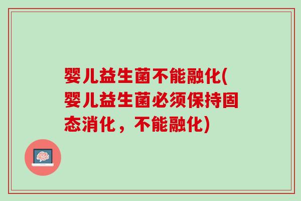 婴儿益生菌不能融化(婴儿益生菌必须保持固态消化，不能融化)