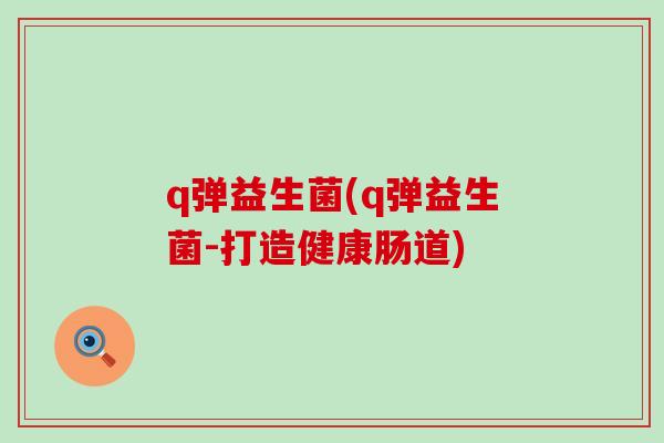 q弹益生菌(q弹益生菌-打造健康肠道)