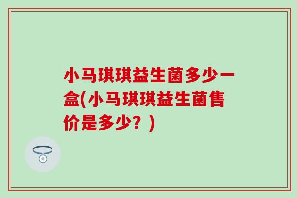小马琪琪益生菌多少一盒(小马琪琪益生菌售价是多少?) 小马琪琪益生菌多少一盒(小马琪琪益生菌售价是多少?)