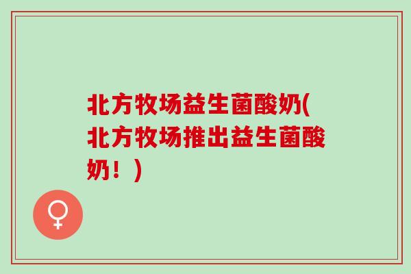北方牧场益生菌酸奶(北方牧场推出益生菌酸奶！)