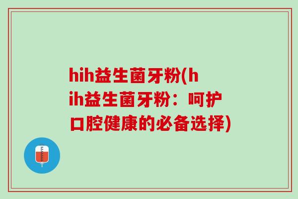 hih益生菌牙粉(hih益生菌牙粉：呵护口腔健康的必备选择)