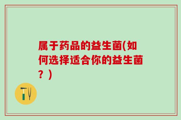 属于药品的益生菌(如何选择适合你的益生菌？)