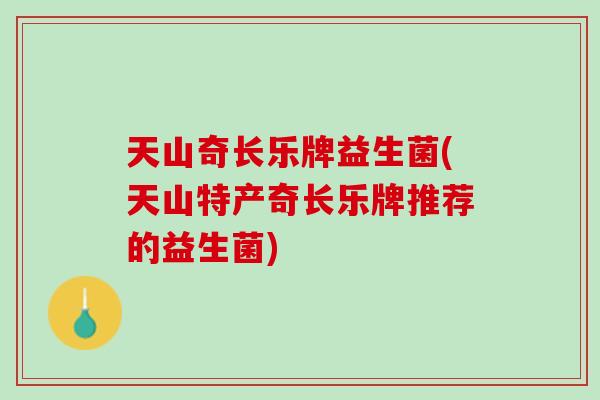 天山奇长乐牌益生菌(天山特产奇长乐牌推荐的益生菌)