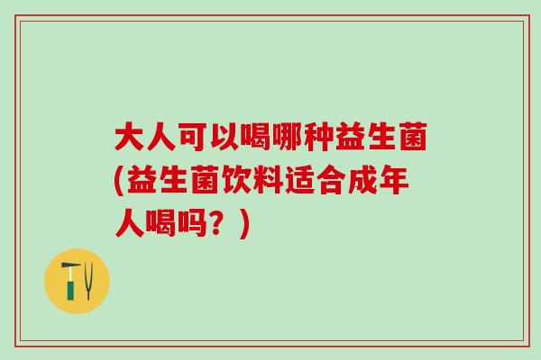 大人可以喝哪种益生菌(益生菌饮料适合成年人喝吗？)