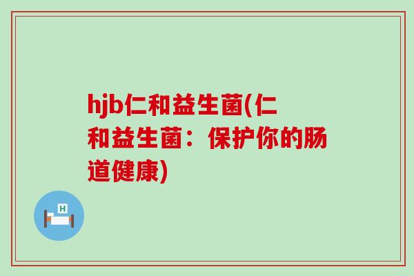 hjb仁和益生菌(仁和益生菌：保护你的肠道健康)