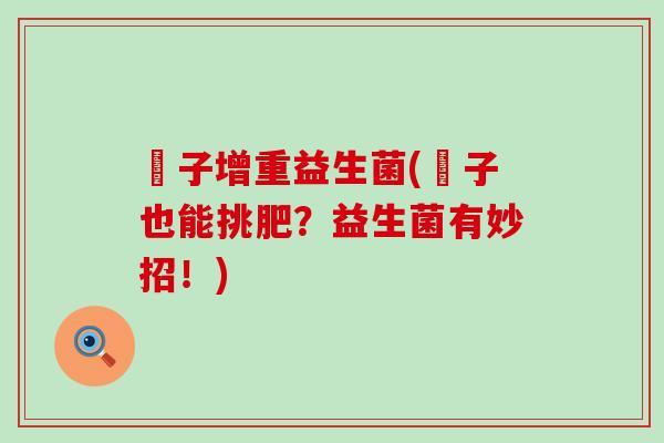 廋子增重益生菌(廋子也能挑肥？益生菌有妙招！)