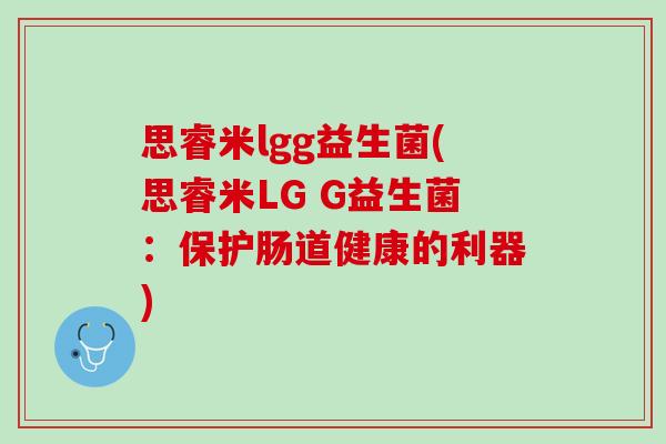 思睿米lgg益生菌(思睿米LG G益生菌：保护肠道健康的利器)