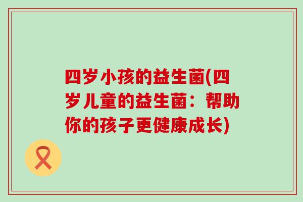 四岁小孩的益生菌(四岁儿童的益生菌：帮助你的孩子更健康成长)