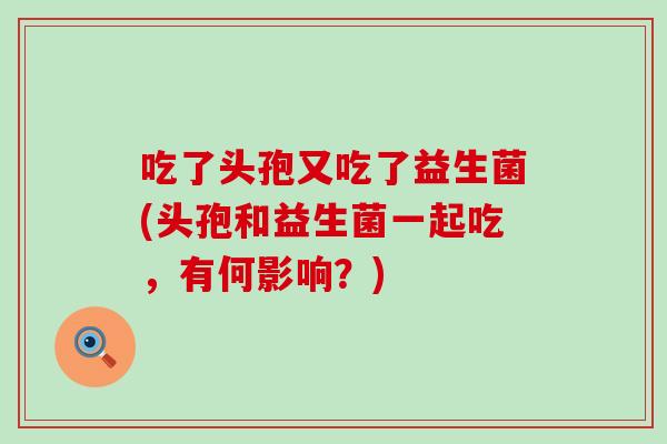 吃了头孢又吃了益生菌(头孢和益生菌一起吃，有何影响？)