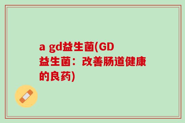 a gd益生菌(GD益生菌：改善肠道健康的良药)