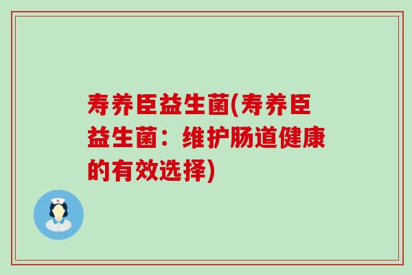 寿养臣益生菌(寿养臣益生菌：维护肠道健康的有效选择)