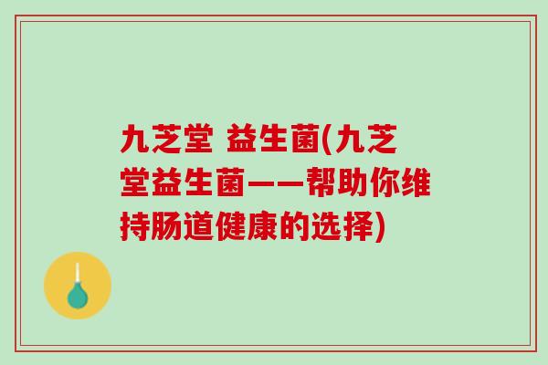 九芝堂 益生菌(九芝堂益生菌——帮助你维持肠道健康的选择)