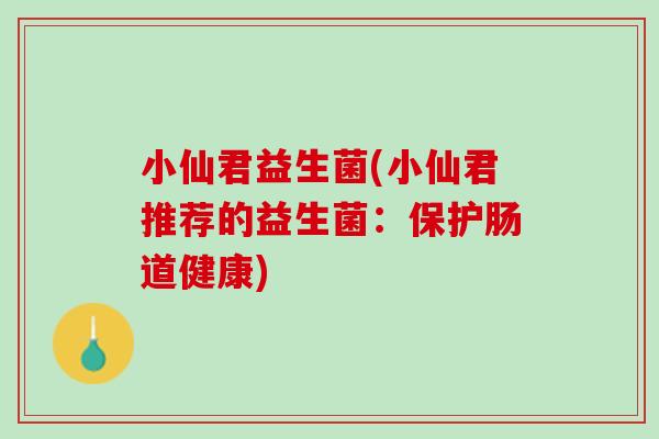 小仙君益生菌(小仙君推荐的益生菌：保护肠道健康)