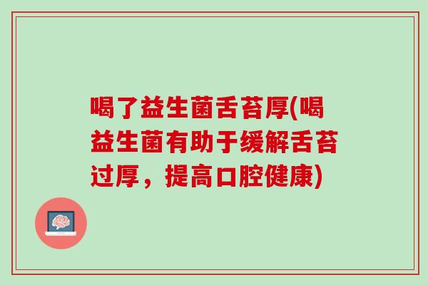喝了益生菌舌苔厚(喝益生菌有助于缓解舌苔过厚，提高口腔健康)