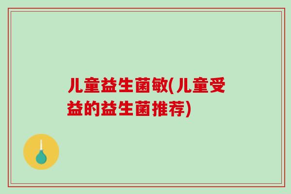 儿童益生菌敏(儿童受益的益生菌推荐) 儿童益生菌敏(儿童受益的益生菌推荐)