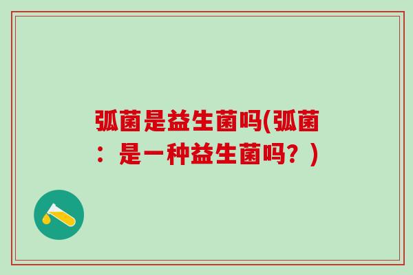 弧菌是益生菌吗(弧菌：是一种益生菌吗？)