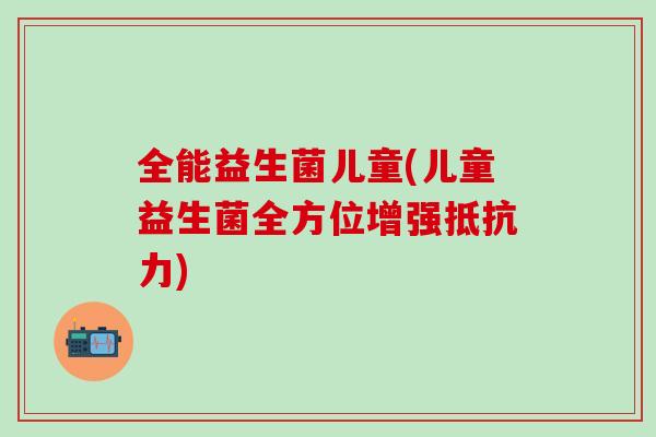 全能益生菌儿童(儿童益生菌全方位增强抵抗力)