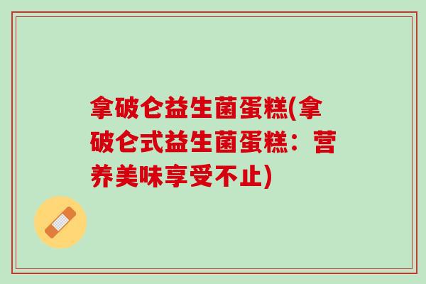 拿破仑益生菌蛋糕(拿破仑式益生菌蛋糕：营养美味享受不止)