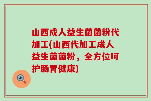 山西成人益生菌菌粉代加工(山西代加工成人益生菌菌粉，全方位呵护肠胃健康)