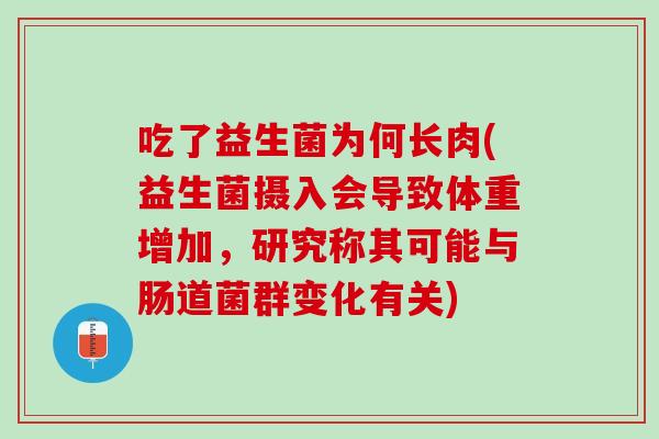吃了益生菌为何长肉(益生菌摄入会导致体重增加，研究称其可能与肠道菌群变化有关)