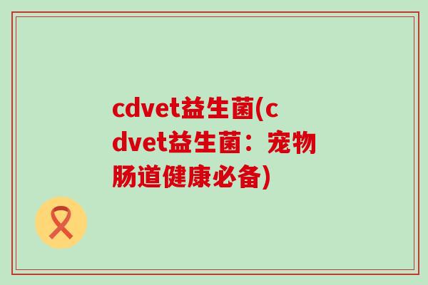 cdvet益生菌(cdvet益生菌：宠物肠道健康必备)