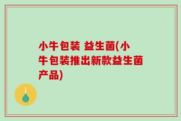 小牛包装 益生菌(小牛包装推出新款益生菌产品)