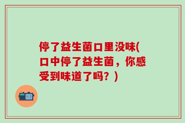 停了益生菌口里没味(口中停了益生菌，你感受到味道了吗？)