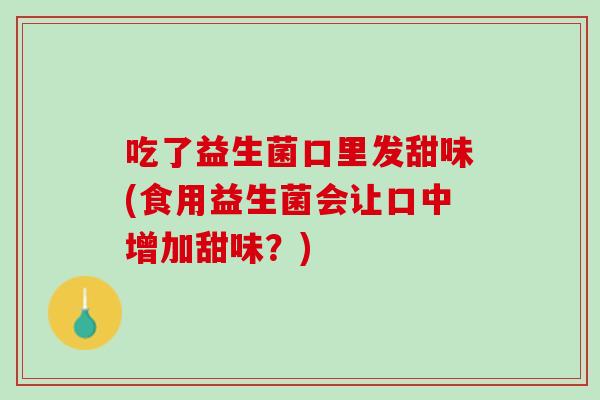 吃了益生菌口里发甜味(食用益生菌会让口中增加甜味？)